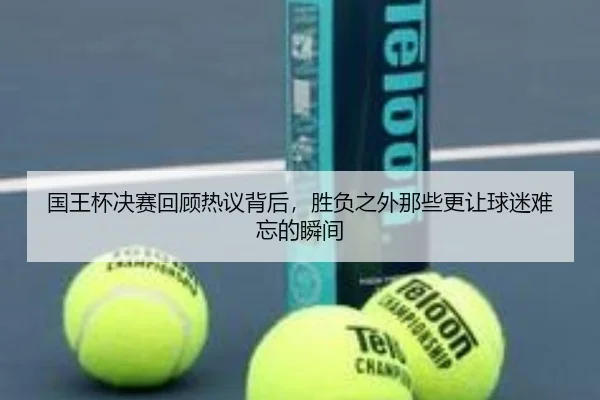 国王杯决赛回顾热议背后，胜负之外那些更让球迷难忘的瞬间