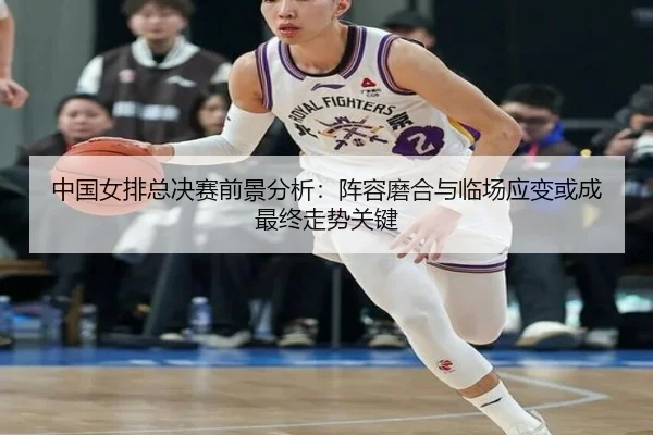 中国女排总决赛前景分析：阵容磨合与临场应变或成最终走势关键