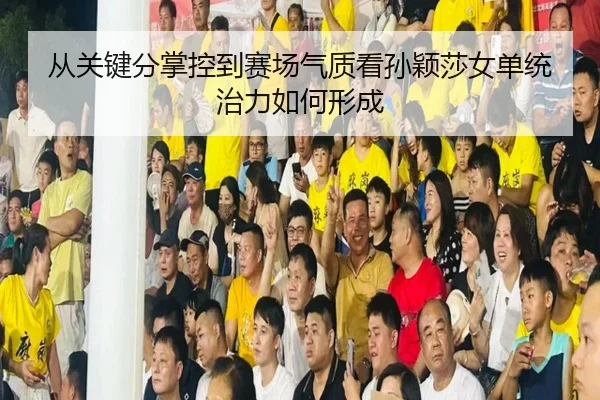从关键分掌控到赛场气质看孙颖莎女单统治力如何形成