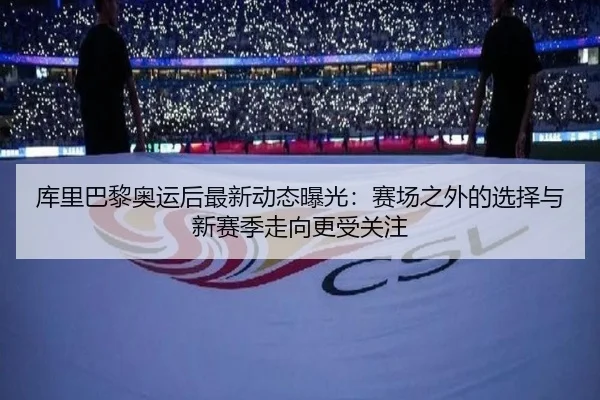 库里巴黎奥运后最新动态曝光：赛场之外的选择与新赛季走向更受关注